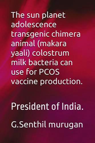 The sun planet adolescence transgenic chimera animal (makara yaali) colostrum milk bacteria can use for PCOS vaccine production.: President of India.